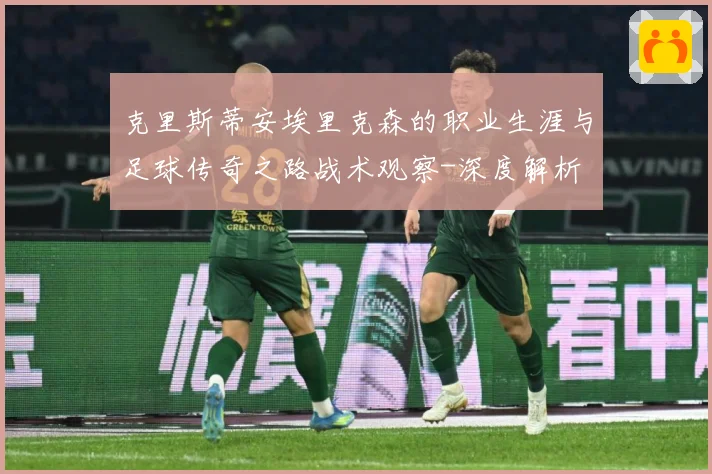 克里斯蒂安埃里克森的职业生涯与足球传奇之路战术观察-深度解析