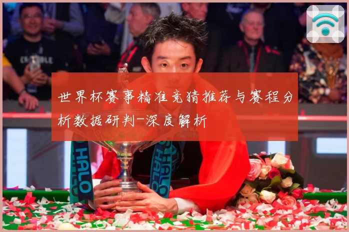 世界杯赛事精准竞猜推荐与赛程分析数据研判-深度解析