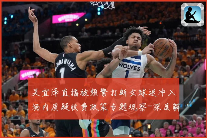 吴宜泽直播被频繁打断女球迷冲入场内质疑收费政策专题观察-深度解析