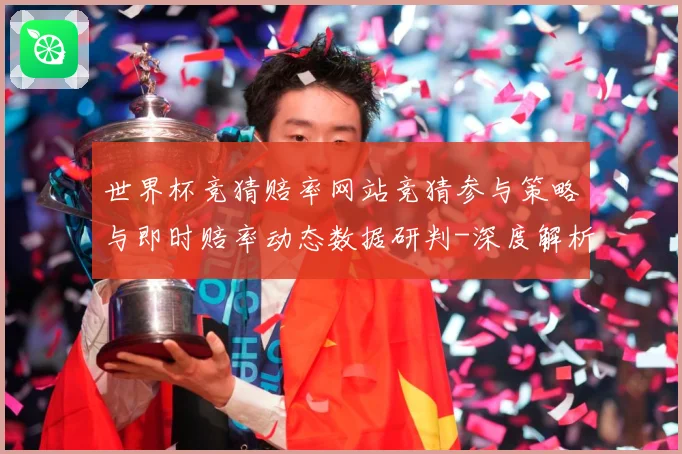 世界杯竞猜赔率网站竞猜参与策略与即时赔率动态数据研判-深度解析