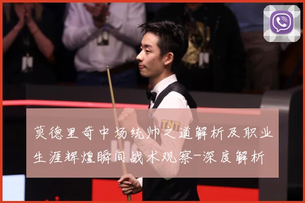 莫德里奇中场统帅之道解析及职业生涯辉煌瞬间战术观察-深度解析