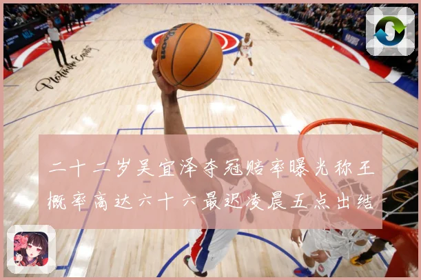 二十二岁吴宜泽夺冠赔率曝光称王概率高达六十六最迟凌晨五点出结成长观察-深度解析