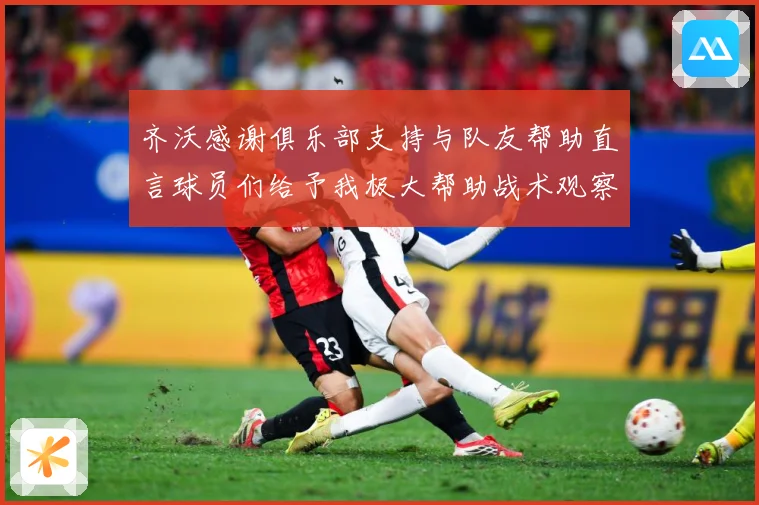 齐沃感谢俱乐部支持与队友帮助直言球员们给予我极大帮助战术观察-深度解析
