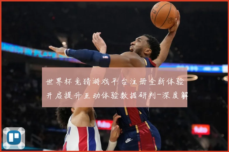世界杯竞猜游戏平台注册全新体验开启提升互动体验数据研判-深度解析