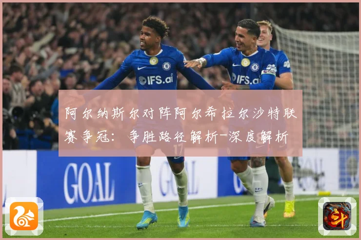 阿尔纳斯尔对阵阿尔希拉尔沙特联赛争冠：争胜路径解析-深度解析