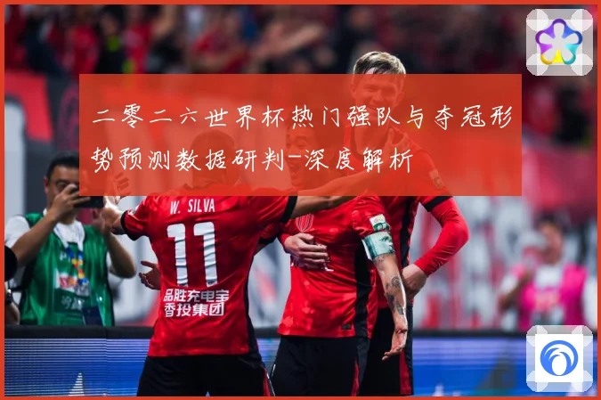 二零二六世界杯热门强队与夺冠形势预测数据研判-深度解析