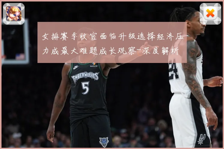 女排赛季收官面临升级选择经济压力成最大难题成长观察-深度解析