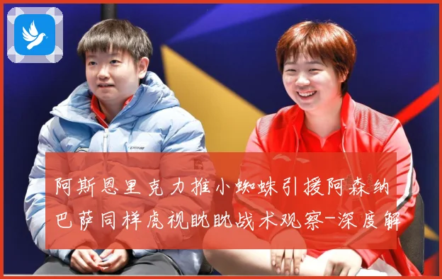 阿斯恩里克力推小蜘蛛引援阿森纳巴萨同样虎视眈眈战术观察-深度解析