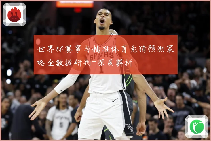 世界杯赛事与精准体育竞猜预测策略全数据研判-深度解析