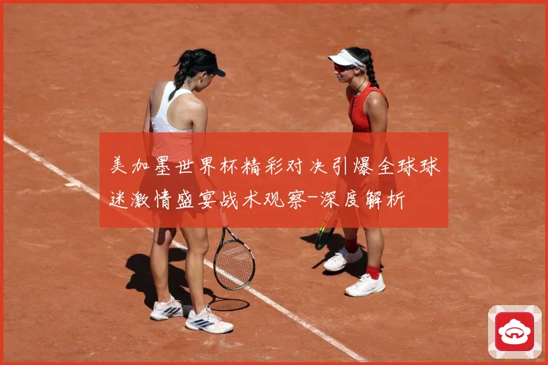 美加墨世界杯精彩对决引爆全球球迷激情盛宴战术观察-深度解析