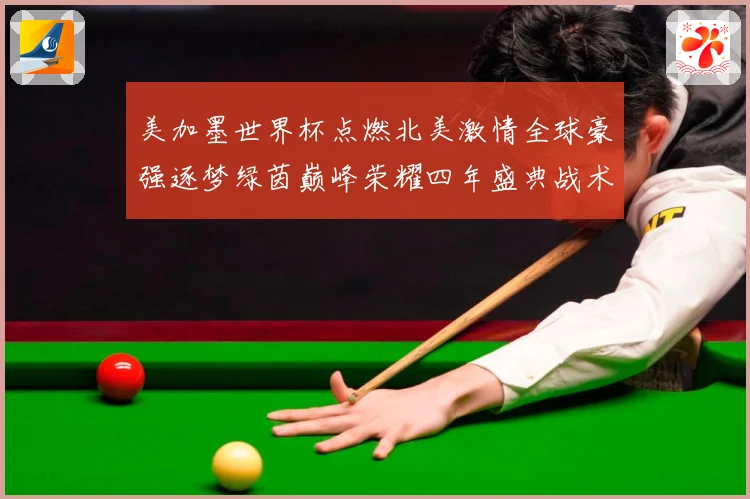 美加墨世界杯点燃北美激情全球豪强逐梦绿茵巅峰荣耀四年盛典战术观察-深度解析