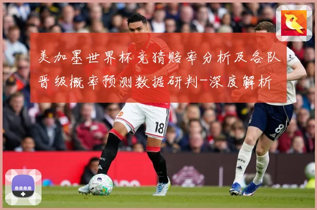 美加墨世界杯竞猜赔率分析及各队晋级概率预测数据研判-深度解析
