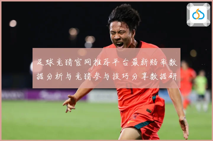 足球竞猜官网推荐平台最新赔率数据分析与竞猜参与技巧分享数据研判-深度解析