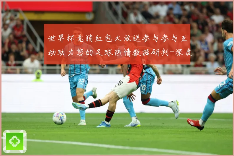 世界杯竞猜红包大放送参与参与互动助力您的足球热情数据研判-深度解析