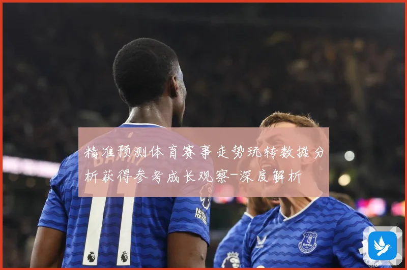 精准预测体育赛事走势玩转数据分析获得参考成长观察-深度解析