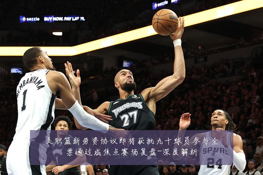 美职篮新劳资协议即将获批九十球员参与全票通过成焦点赛场复盘-深度解析
