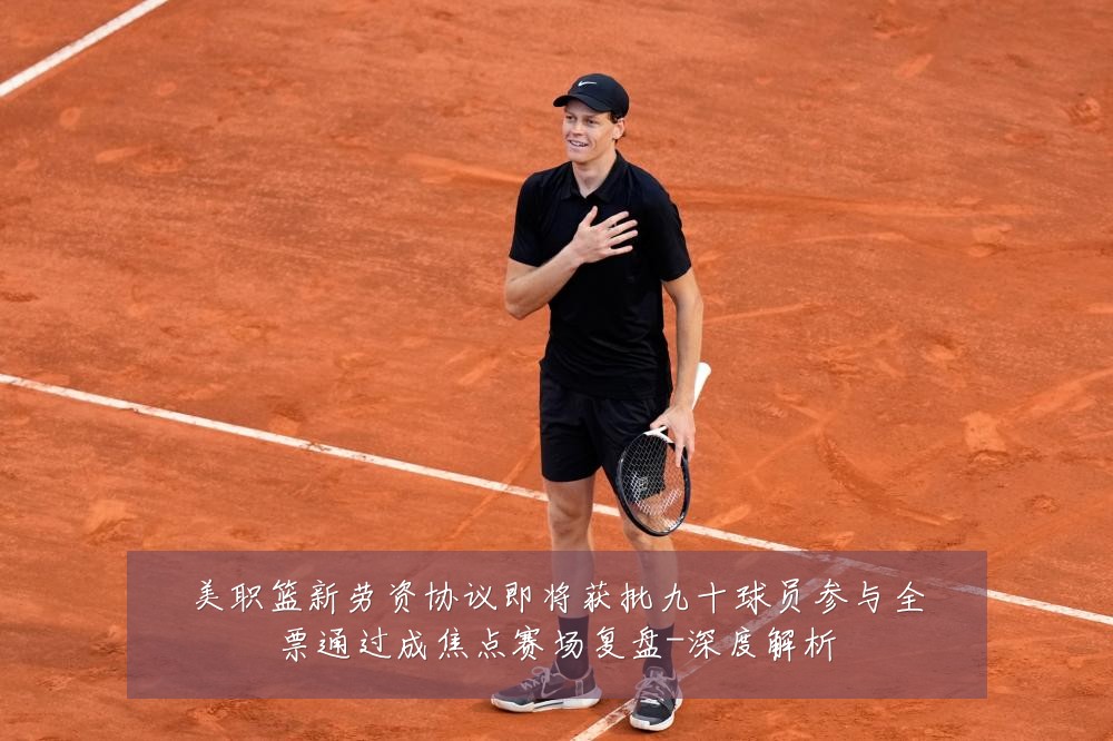 美职篮新劳资协议即将获批九十球员参与全票通过成焦点赛场复盘-深度解析