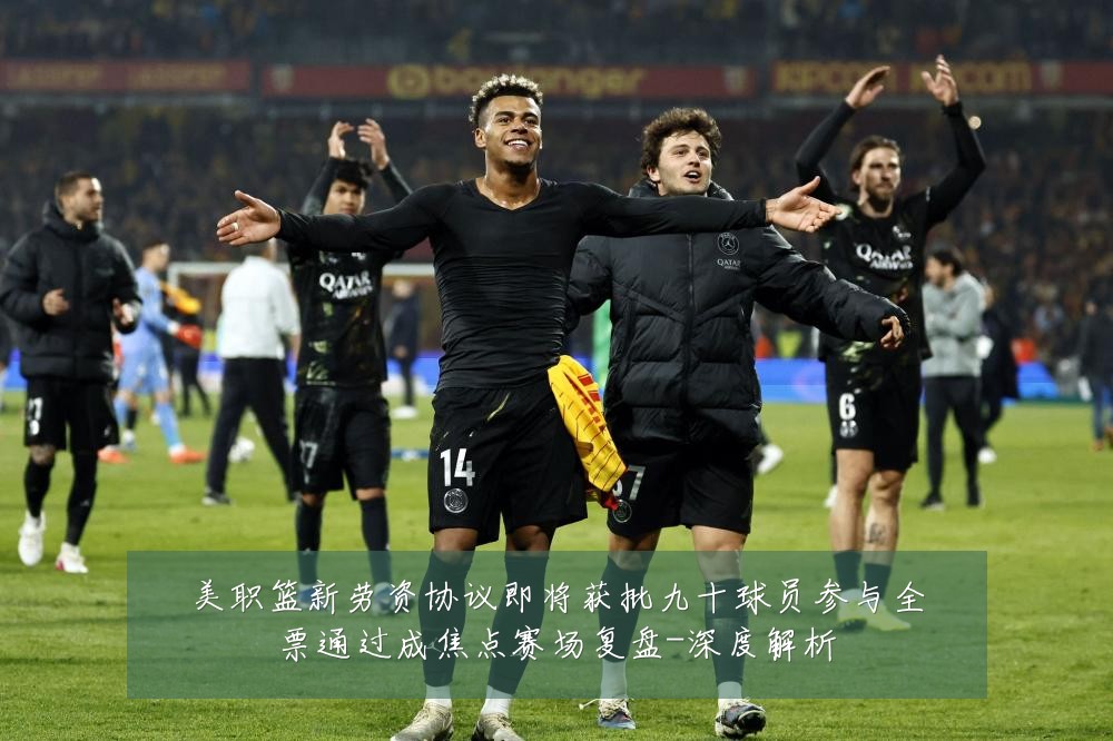 美职篮新劳资协议即将获批九十球员参与全票通过成焦点赛场复盘-深度解析