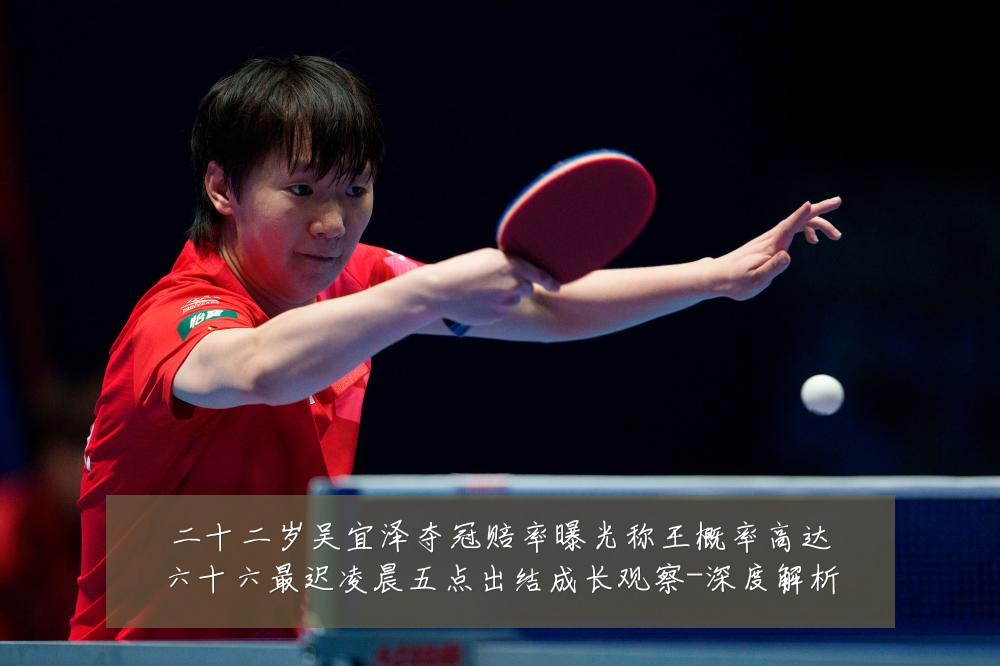 二十二岁吴宜泽夺冠赔率曝光称王概率高达六十六最迟凌晨五点出结成长观察-深度解析