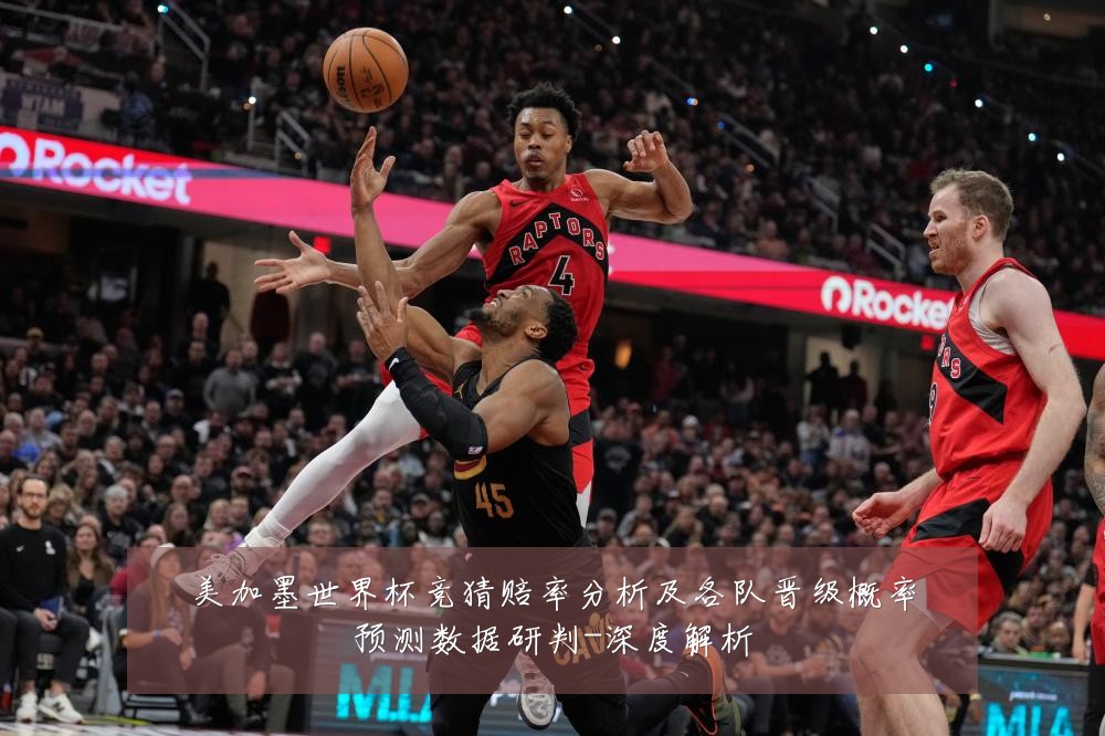 美加墨世界杯竞猜赔率分析及各队晋级概率预测数据研判-深度解析