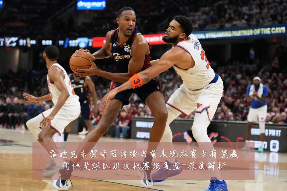 雷迪克东契奇若持续当前表现本赛季有望赢得他是球队进攻核赛场复盘-深度解析