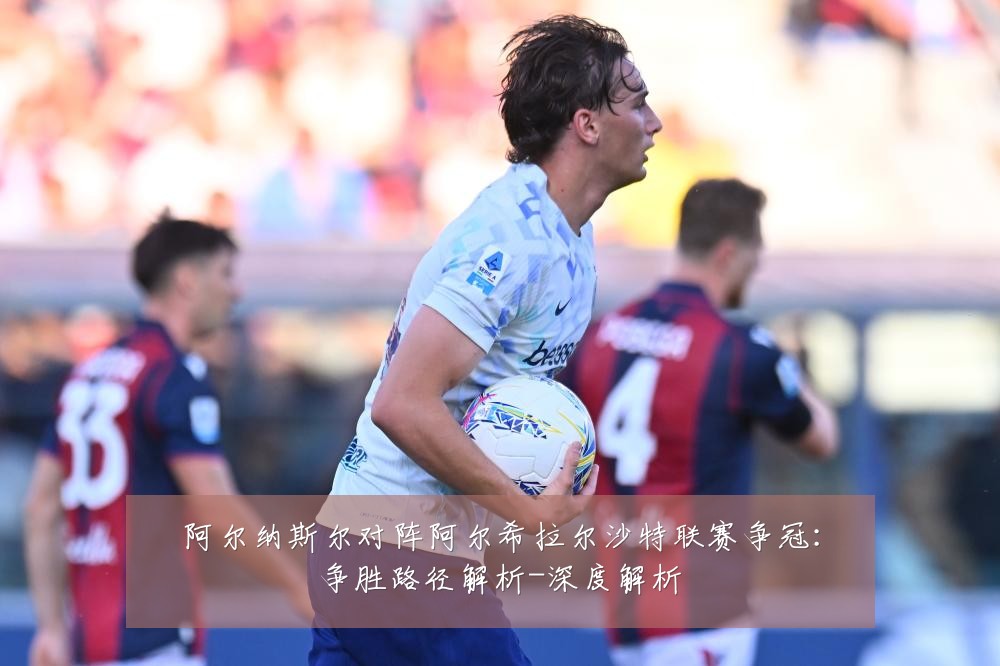 阿尔纳斯尔对阵阿尔希拉尔沙特联赛争冠:争胜路径解析-深度解析