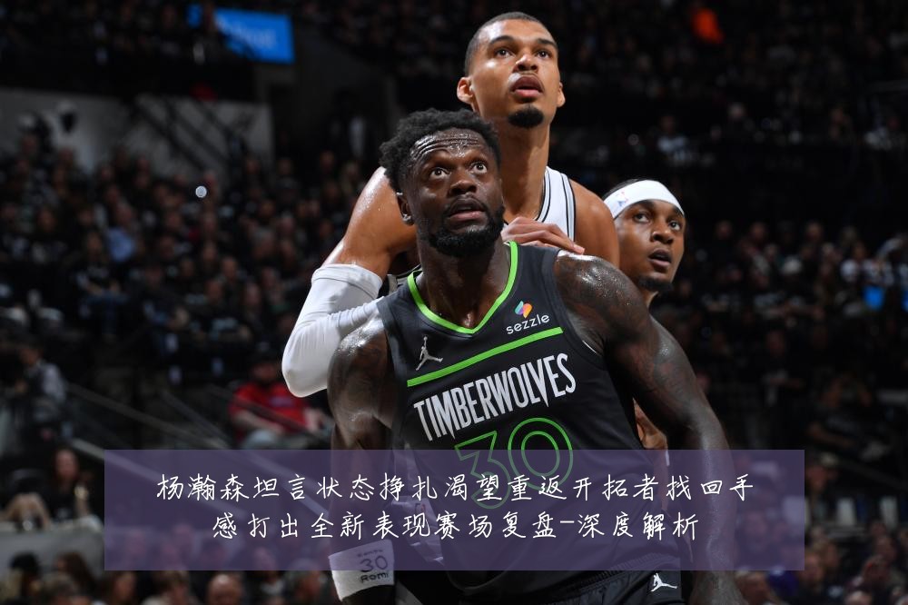 杨瀚森坦言状态挣扎渴望重返开拓者找回手感打出全新表现赛场复盘-深度解析